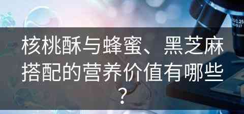 核桃酥与蜂蜜、黑芝麻搭配的营养价值有哪些？